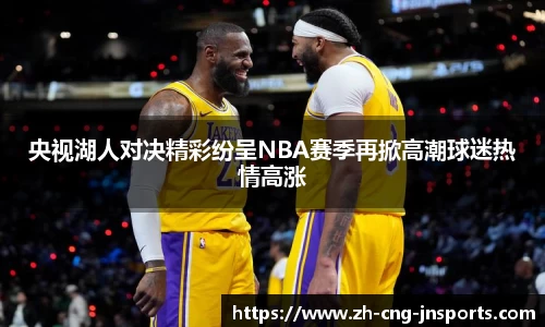 央视湖人对决精彩纷呈NBA赛季再掀高潮球迷热情高涨